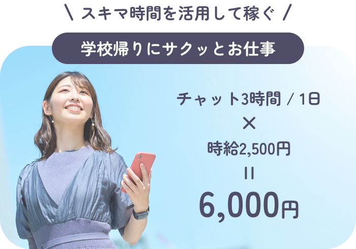 スキマ時間を活用して稼ぐ:学校帰りにサクッとお仕事:チャット3時間/1日×時給2,500円=6,000円